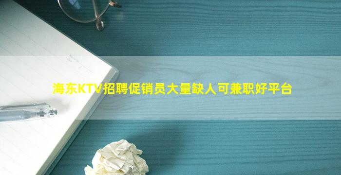 海东KTV招聘促销员大量缺人可兼职好平台